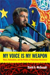 My Voice Is My Weapon – Music, Nationalism and the Poetics of Palestinian Resistance by David A. McDonald